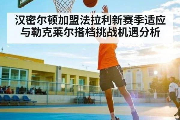 汉密尔顿加盟法拉利新赛季适应与勒克莱尔搭档挑战机遇分析